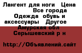 Лангент для ноги › Цена ­ 4 000 - Все города Одежда, обувь и аксессуары » Другое   . Амурская обл.,Серышевский р-н